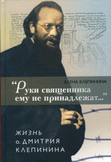 «Руки священника ему не принадлежат...» Жизнь отца Дмитрия Клепинина - обложка книги